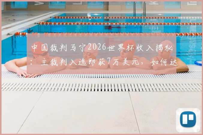 中国裁判马宁2026世界杯收入揭秘：主裁判入选即获7万美元，如何达成近10万美金总收入