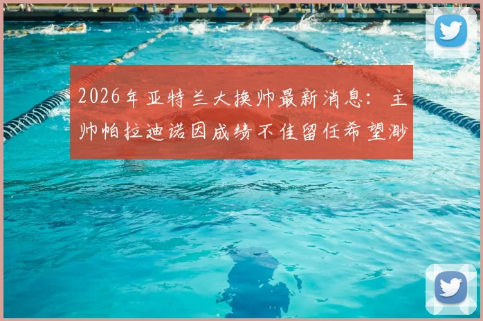 2026年亚特兰大换帅最新消息:主帅帕拉迪诺因成绩不佳留任希望渺茫,潜在新帅人选有哪些?