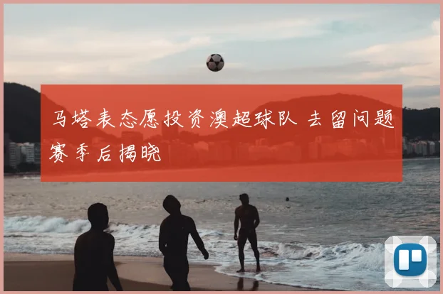 马塔表态愿投资澳超球队 去留问题赛季后揭晓