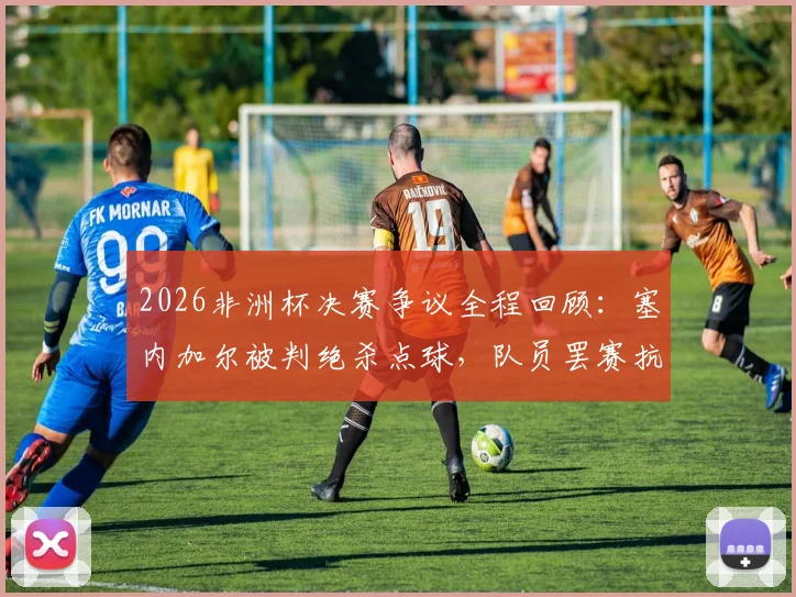 2026非洲杯决赛争议全程回顾：塞内加尔被判绝杀点球，队员罢赛抗议无效后戏剧性夺冠