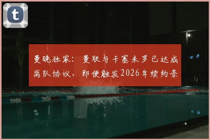 曼晚独家：曼联与卡塞米罗已达成离队协议，即便触发2026年续约条款也无用，中场重建计划浮出水面