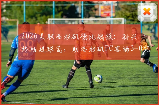 2026美职洛杉矶德比战报：孙兴慜终结进球荒，助洛杉矶FC客场3-0完胜银河