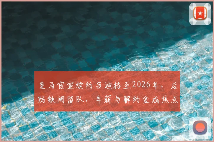 皇马官宣续约吕迪格至2026年，后防铁闸留队，年薪与解约金成焦点