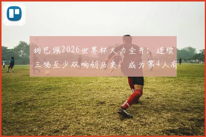 姆巴佩2026世界杯火力全开：连续三场至少双响创历史，成为第4人有多难？数据深度对比解析