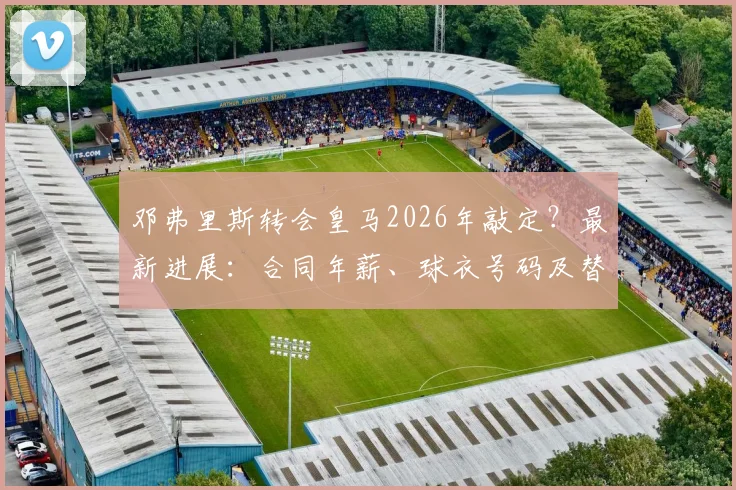 邓弗里斯转会皇马2026年敲定？最新进展：合同年薪、球衣号码及替代卡瓦哈尔时间表分析