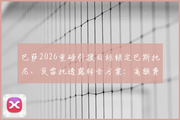 巴萨2026重磅引援目标锁定巴斯托尼，莫雷托透露转会方案：高额费用+1至2名添头球员