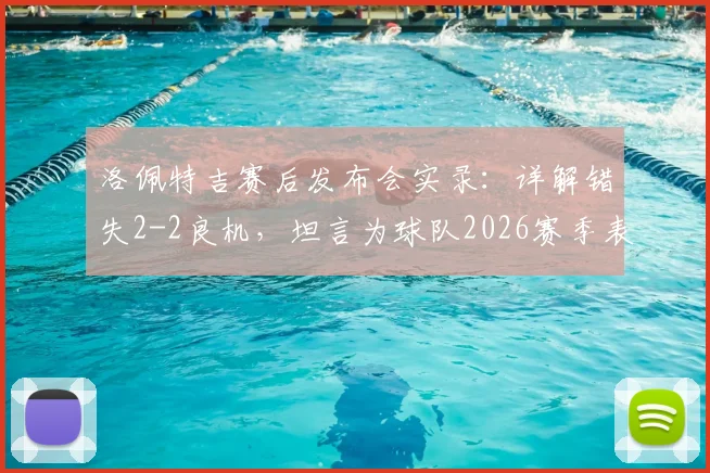 洛佩特吉赛后发布会实录：详解错失2-2良机，坦言为球队2026赛季表现自豪