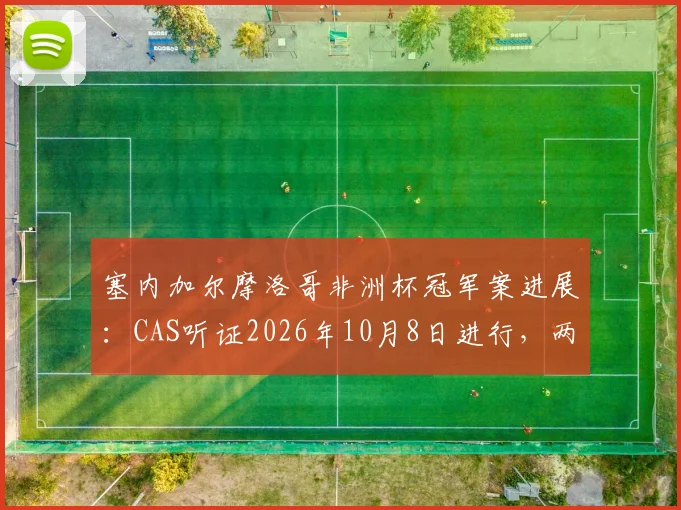 塞内加尔摩洛哥非洲杯冠军案进展：CAS听证2026年10月8日进行，两队球迷需关注哪些要点？