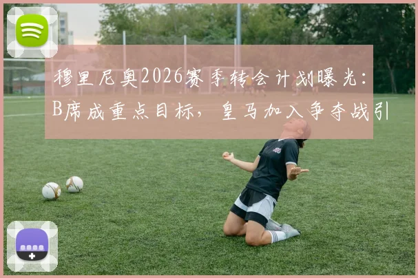 穆里尼奥2026赛季转会计划曝光：B席成重点目标，皇马加入争夺战引发关注