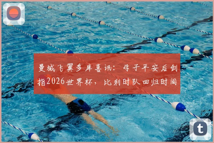 曼城飞翼多库喜讯：母子平安后剑指2026世界杯，比利时队回归时间与状态解析
