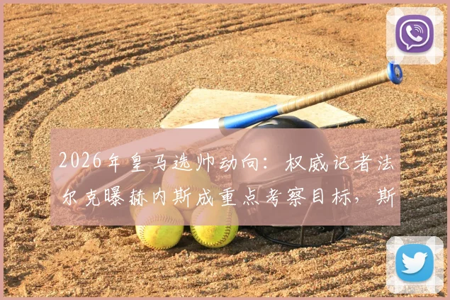 2026年皇马选帅动向：权威记者法尔克曝赫内斯成重点考察目标，斯图加特主帅能否接班安帅？
