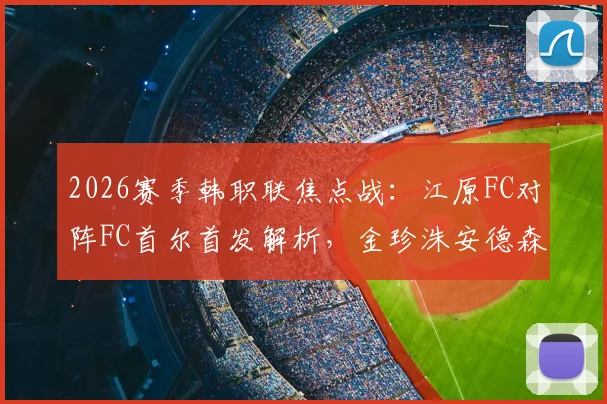 2026赛季韩职联焦点战：江原FC对阵FC首尔首发解析，金珍洙安德森领衔，克里马拉缺阵影响几何