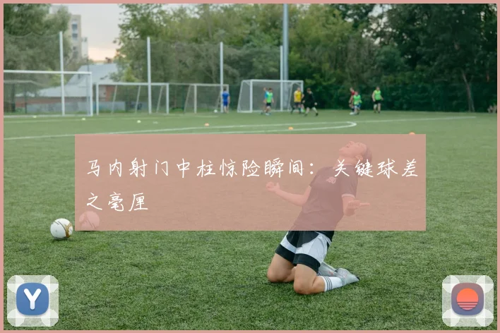 马内射门中柱惊险瞬间：关键球差之毫厘