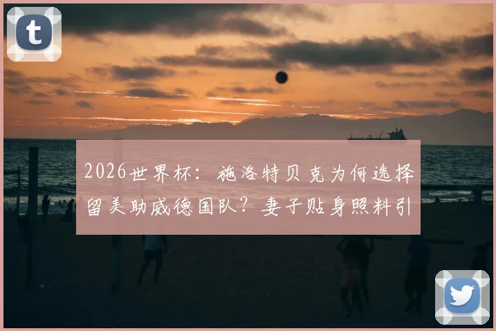 2026世界杯：施洛特贝克为何选择留美助威德国队？妻子贴身照料引关注，德媒图片报披露详情