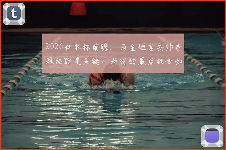 2026世界杯前瞻：马金坦言安帅夺冠经验是关键，老将的最后机会如何把握？