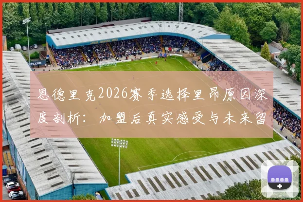恩德里克2026赛季选择里昂原因深度剖析：加盟后真实感受与未来留队计划全解读