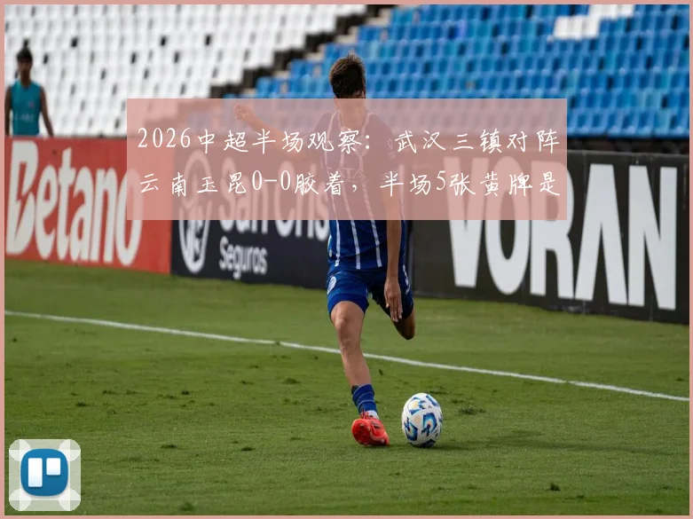 2026中超半场观察:武汉三镇对阵云南玉昆0-0胶着,半场5张黄牌是比赛激烈还是火药味?