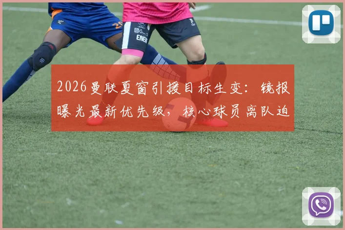 2026曼联夏窗引援目标生变：镜报曝光最新优先级，核心球员离队迫使卡里克紧急调整转会方案