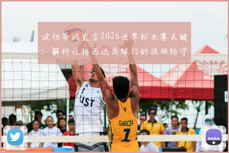 波切蒂诺直言2026世界杯决赛关键:解析让梅西远离球门的顶级防守战术,限制其发挥的核心方法