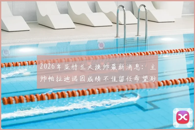 2026年亚特兰大换帅最新消息:主帅帕拉迪诺因成绩不佳留任希望渺茫,潜在新帅人选有哪些?
