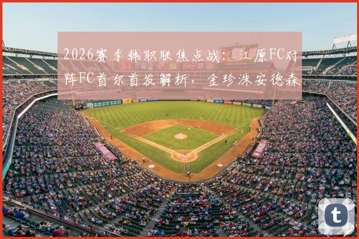 2026赛季韩职联焦点战：江原FC对阵FC首尔首发解析，金珍洙安德森领衔，克里马拉缺阵影响几何