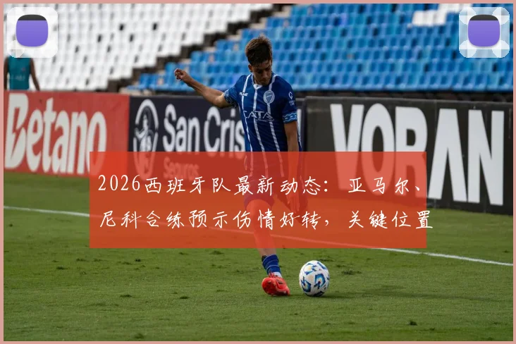 2026西班牙队最新动态：亚马尔、尼科合练预示伤情好转，关键位置仍有伤员待解