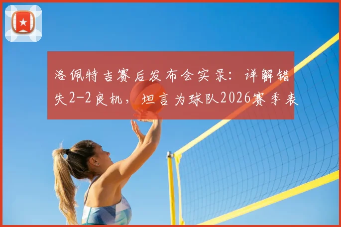 洛佩特吉赛后发布会实录:详解错失2-2良机,坦言为球队2026赛季表现自豪