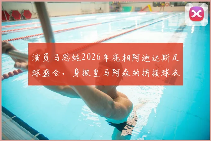 演员马思纯2026年亮相阿迪达斯足球盛会,身披皇马阿森纳拼接球衣引爆话题