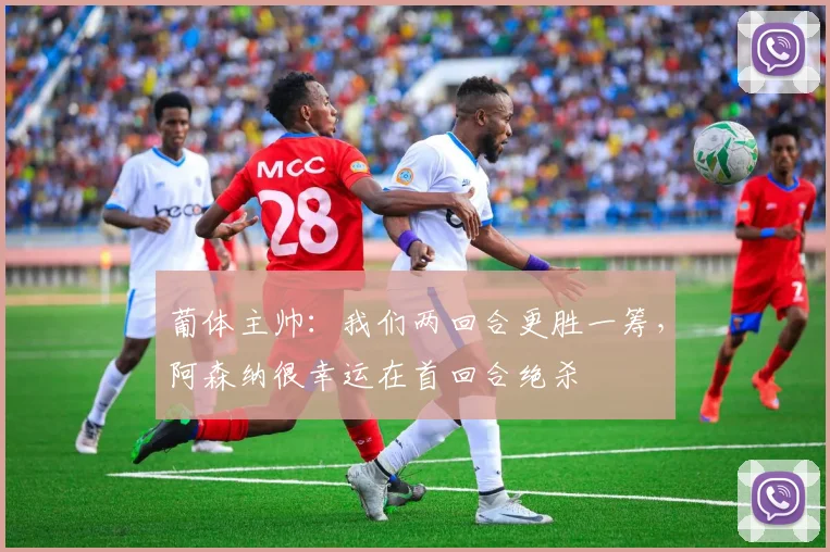 葡体主帅：我们两回合更胜一筹，阿森纳很幸运在首回合绝杀