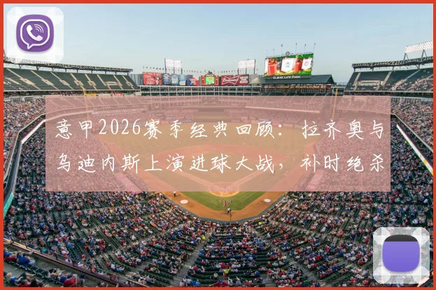 意甲2026赛季经典回顾：拉齐奥与乌迪内斯上演进球大战，补时绝杀再绝平全过程解析