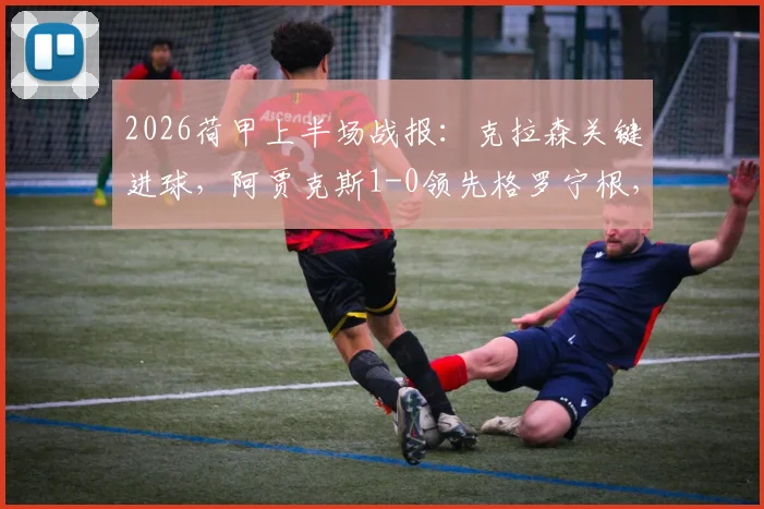 2026荷甲上半场战报：克拉森关键进球，阿贾克斯1-0领先格罗宁根，详解两球被吹判罚