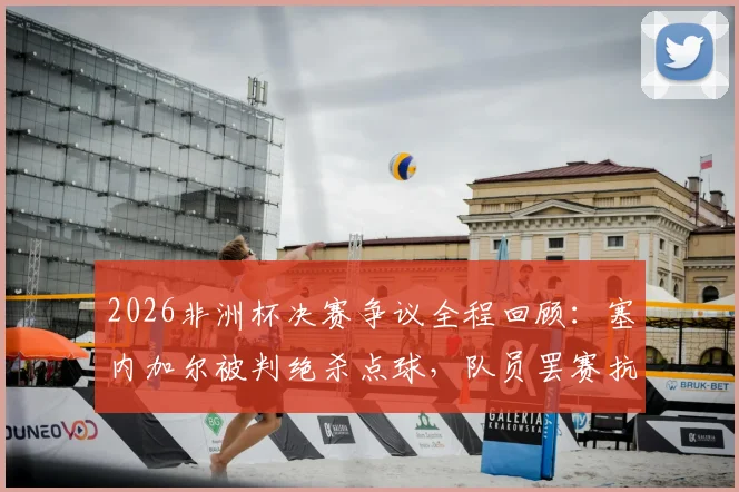 2026非洲杯决赛争议全程回顾:塞内加尔被判绝杀点球,队员罢赛抗议无效后戏剧性夺冠