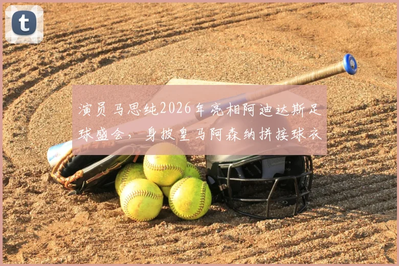 演员马思纯2026年亮相阿迪达斯足球盛会，身披皇马阿森纳拼接球衣引爆话题