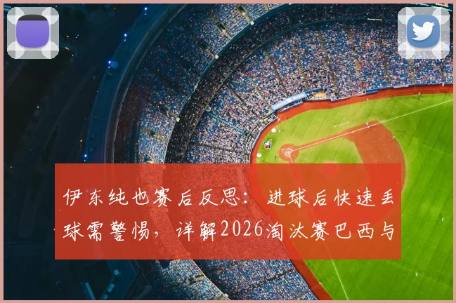 伊东纯也赛后反思：进球后快速丢球需警惕，详解2026淘汰赛巴西与友谊赛差异