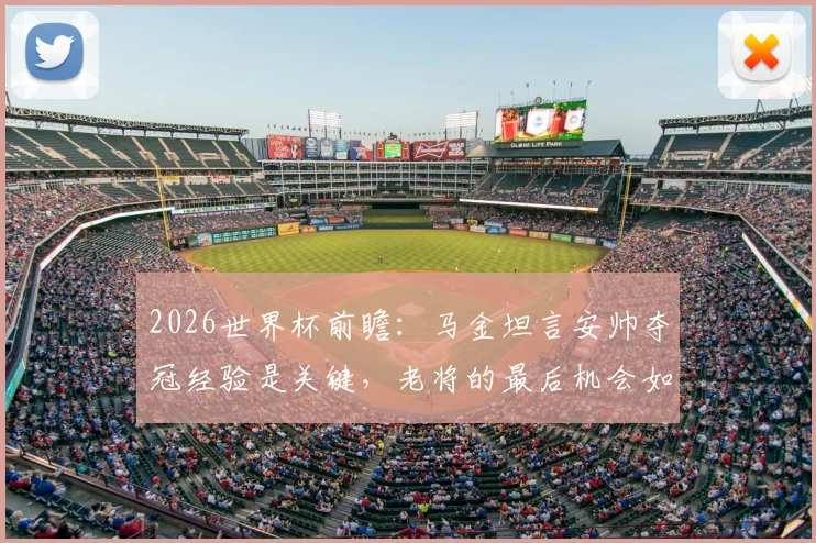 2026世界杯前瞻：马金坦言安帅夺冠经验是关键，老将的最后机会如何把握？