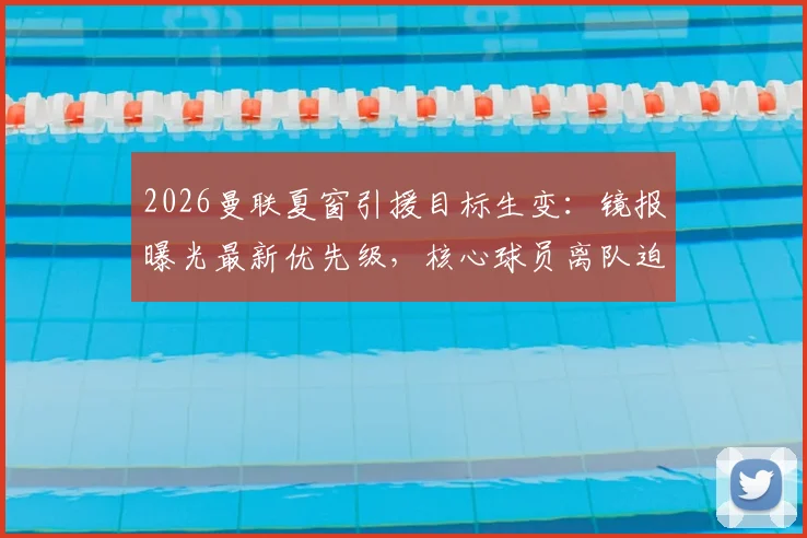 2026曼联夏窗引援目标生变：镜报曝光最新优先级，核心球员离队迫使卡里克紧急调整转会方案