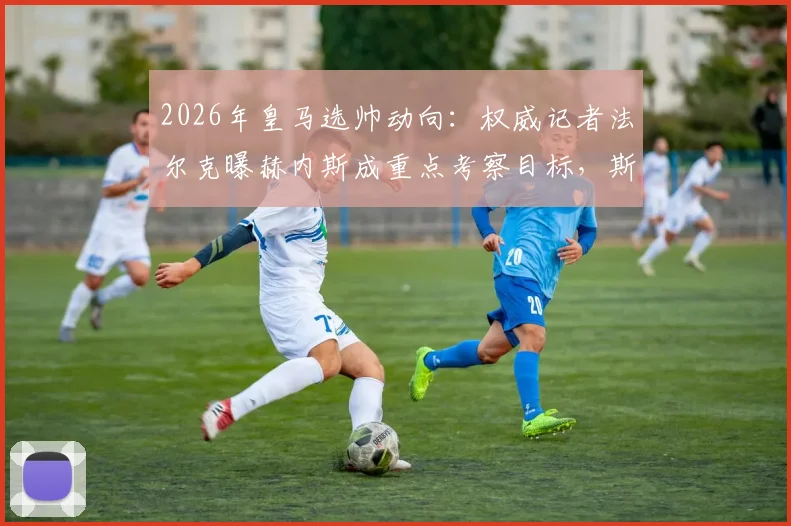 2026年皇马选帅动向：权威记者法尔克曝赫内斯成重点考察目标，斯图加特主帅能否接班安帅？