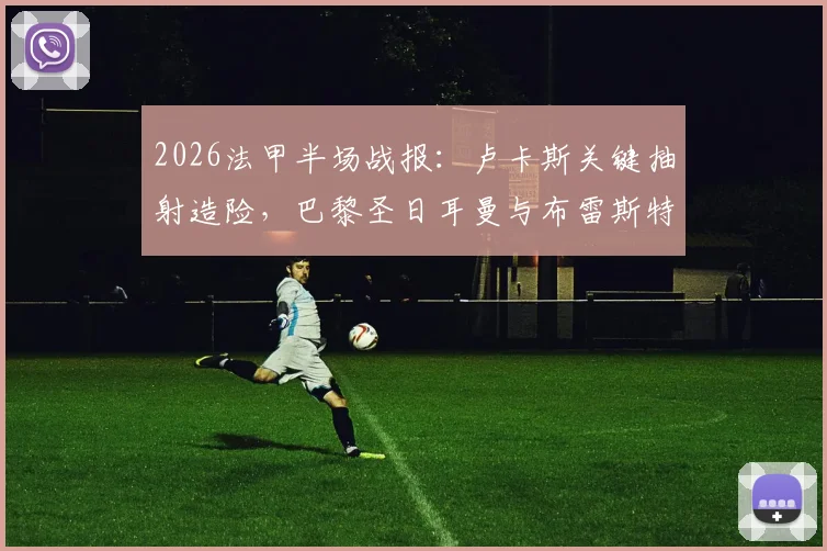 2026法甲半场战报：卢卡斯关键抽射造险，巴黎圣日耳曼与布雷斯特互交白卷，半场攻防细节深度解析