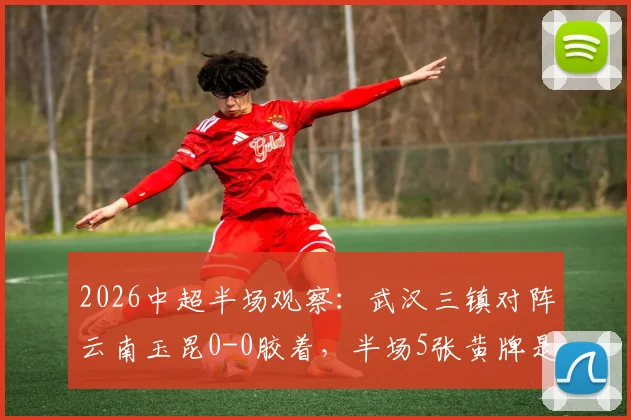 2026中超半场观察：武汉三镇对阵云南玉昆0-0胶着，半场5张黄牌是比赛激烈还是火药味？