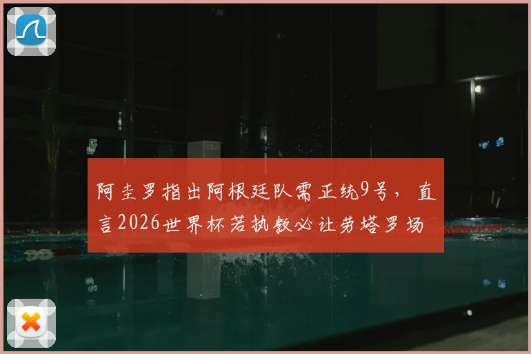 阿圭罗指出阿根廷队需正统9号，直言2026世界杯若执教必让劳塔罗场场先发