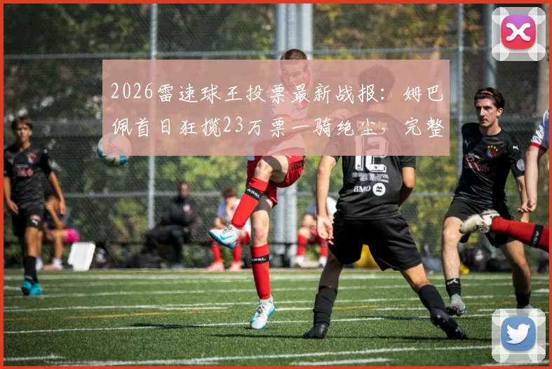 2026雷速球王投票最新战报：姆巴佩首日狂揽23万票一骑绝尘，完整投票指南与实时票数查询