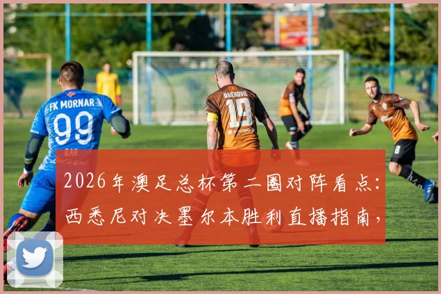 2026年澳足总杯第二圈对阵看点：西悉尼对决墨尔本胜利直播指南，附狮吼vs悉尼FC历史交锋与赛果预测