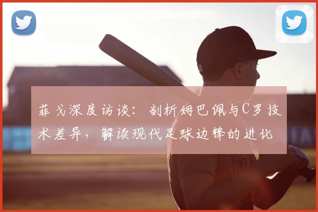 菲戈深度访谈：剖析姆巴佩与C罗技术差异，解读现代足球边锋的进化之路