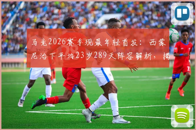 马竞2026赛季现最年轻首发：西蒙尼治下平均23岁289天阵容解析，揭秘床单军团年轻化战略