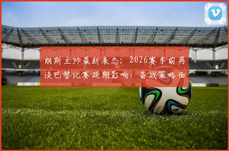 朗斯主帅最新表态:2026赛季前再谈巴黎比赛延期影响,备战策略面临挑战