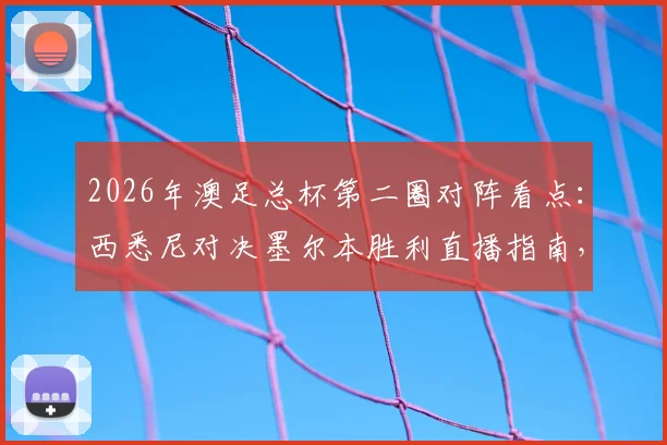 2026年澳足总杯第二圈对阵看点：西悉尼对决墨尔本胜利直播指南，附狮吼vs悉尼FC历史交锋与赛果预测