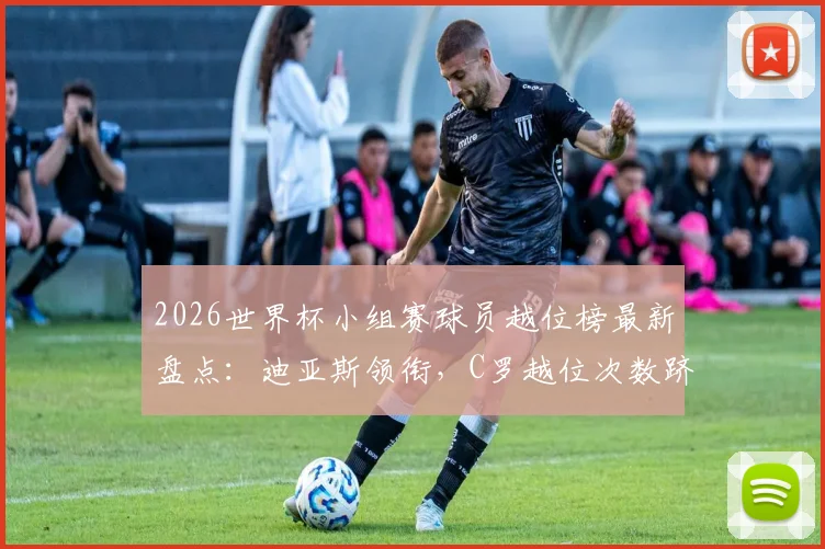 2026世界杯小组赛球员越位榜最新盘点：迪亚斯领衔，C罗越位次数跻身前十，附详细数据分析
