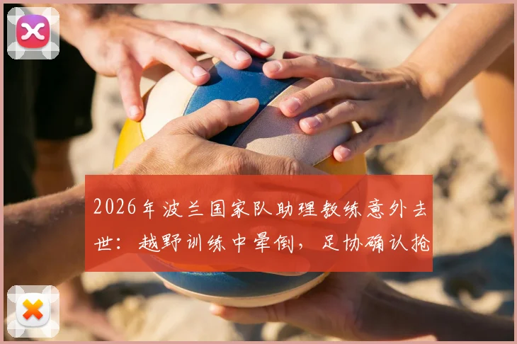 2026年波兰国家队助理教练意外去世：越野训练中晕倒，足协确认抢救无效，引发体能训练安全反思