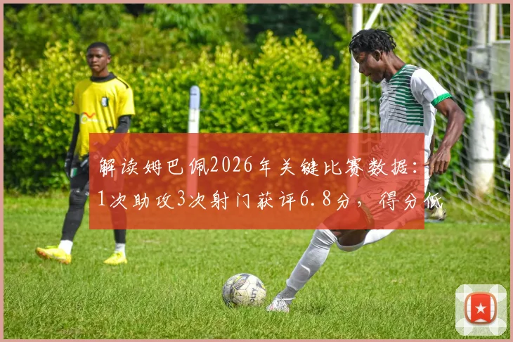 解读姆巴佩2026年关键比赛数据:1次助攻3次射门获评6.8分,得分低的原因在哪?