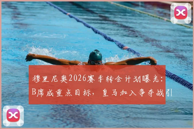 穆里尼奥2026赛季转会计划曝光:B席成重点目标,皇马加入争夺战引发关注